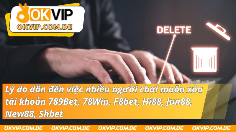 Lý do dẫn đến việc nhiều người chơi muốn xóa tài khoản 789Bet, 78Win, F8bet, Hi88, Jun88, New88, Shbet